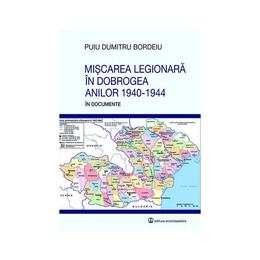 Miscarea legionara in Dobrogea anilor 1940-1944 in documente - Puiu Dumitru Bordeiu, editura Enciclopedica