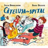 Catelusa din spital - Julia Donaldson, Sara Ogilvie, editura Cartea Copiilor