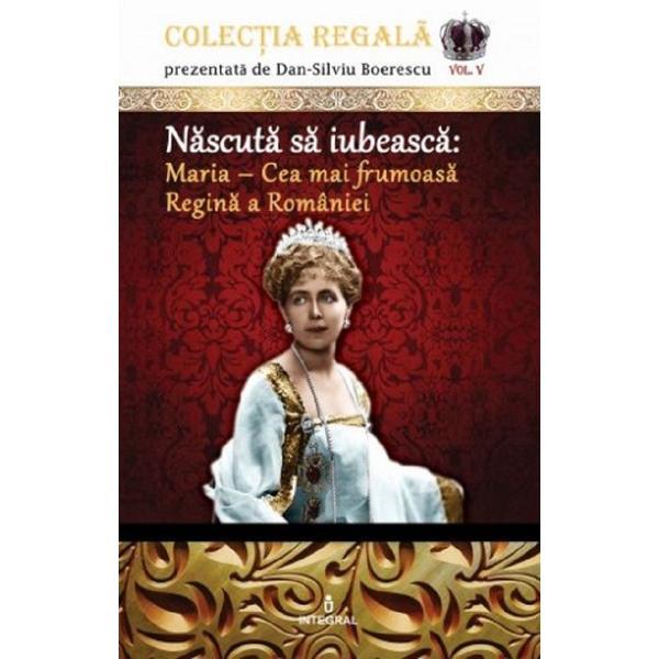 Colectia Regala Vol.5: Maria, cea mai frumoasa Regina a Romaniei - Dan-Silviu Boerescu, editura Integral