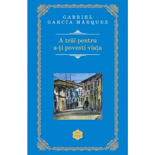 A trai pentru a-ti povesti viata (rao clasic) - Gabriel Garcia Mmarquez