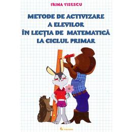 Metode De Activizare A Elevilor In Lectia De Matematica La Ciclul Primar - Irina Tisescu, editura Rovimed