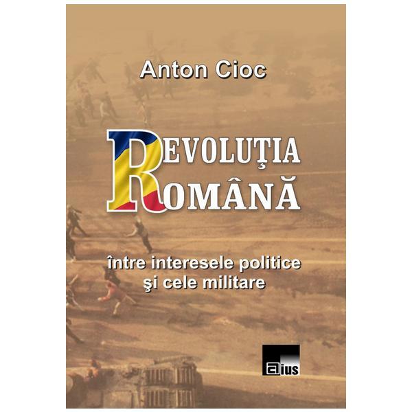 Revolutia Romana, intre interesele politice si cele militare - Anton Cioc, editura Aius