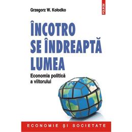 Incotro Se Indreapta Lumea. Economia Politica A Viitorului - Grzegorz W. Kolodko, editura Polirom