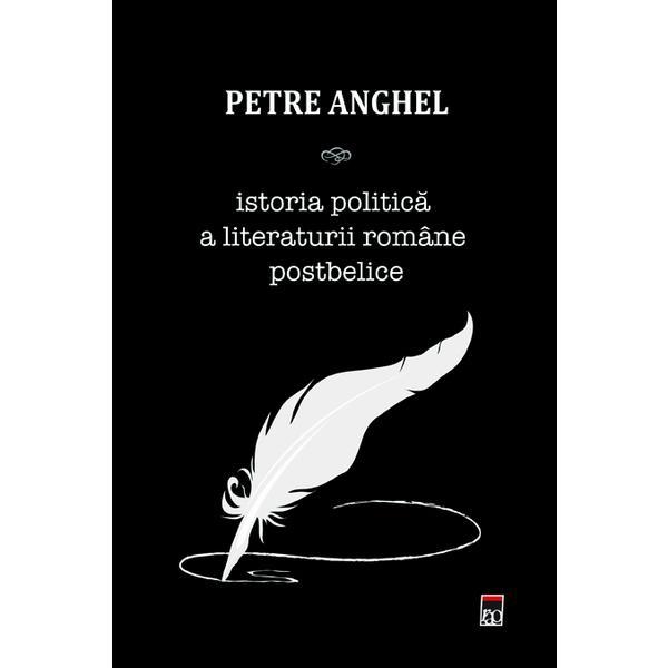 Istoria politica a literaturii romane postbelice - Petre Anghel, editura Rao