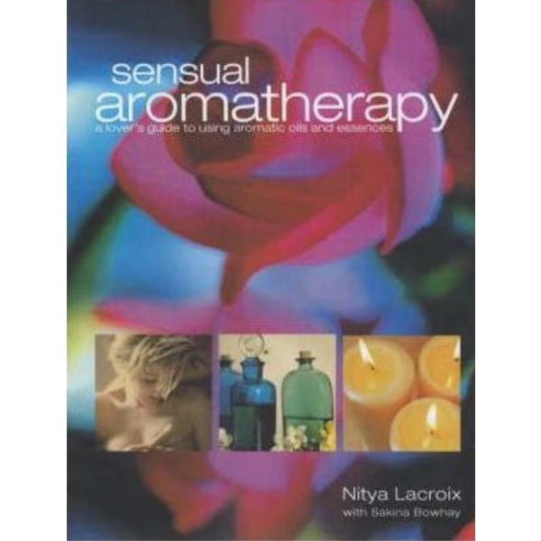 Sensual Aromatherapy: A Lover&#039;s Guide to Using Aromatic Oils and Essences - Nitya Lacroix, Sakina Bowhay , editura Welbeck Publishing