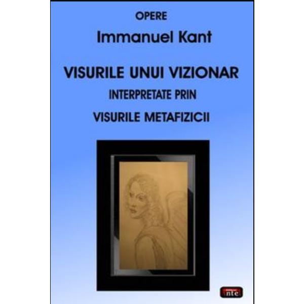 Visurile unui vizionar interpretate prin visurile Metafizicii - Immanuel Kant, editura Antet