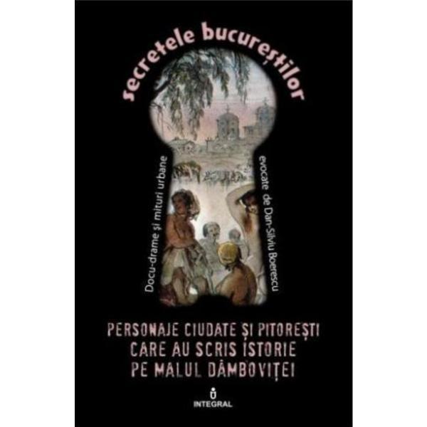 Secretele Bucurestilor vol.18: Personaje ciudate si pitoresti - Dan-Silviu Boerescu, editura Integral