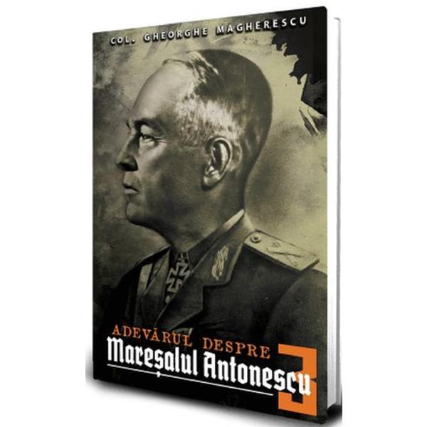 Adevarul despre Maresalul Antonescu. Vol.3 - Col. Gheorge Magherescu, editura Paul Editions