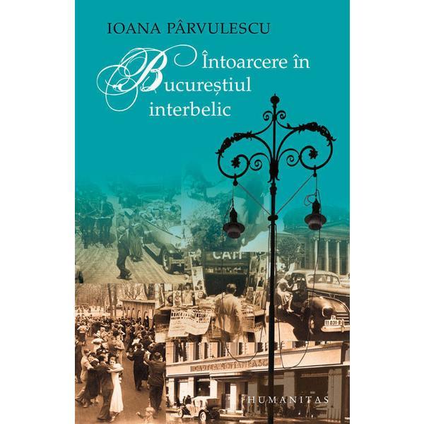 Intoarcere in Bucurestiul interbelic - Ioana Parvulescu, editura Humanitas