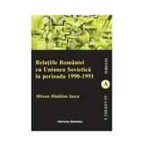 Relatiile Romaniei cu Uniunea Sovietica in perioada 1990-1991 - Miruna Madalina Iancu, editura Institutul European