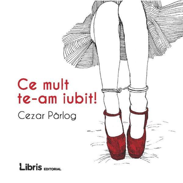 Ce mult te-am iubit! - Cezar Parlog, editura Libris Editorial