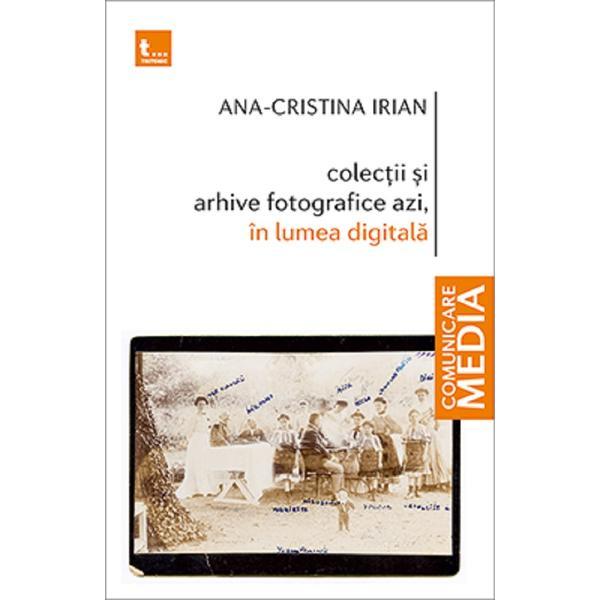Colectii si arhive fotografice azi, in lumea digitala - Ana-Cristina Irian, editura Tritonic