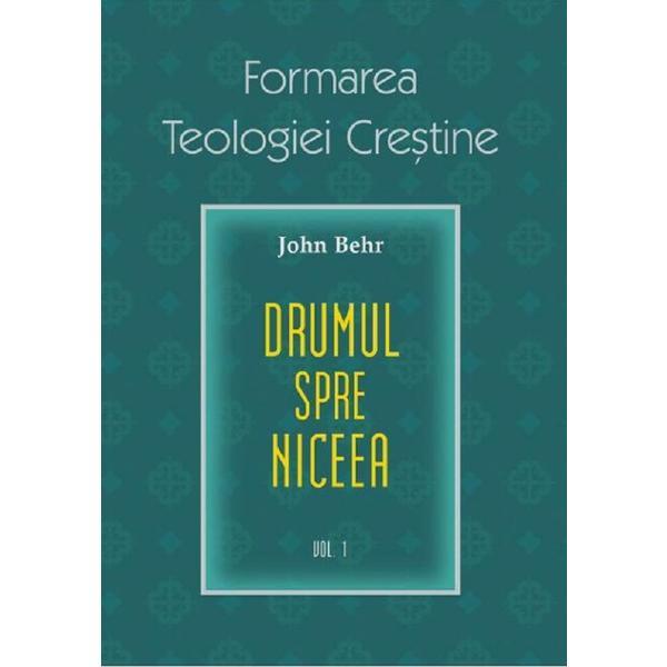 Formarea teologiei crestine volumul 1: Drumul spre niceea - John Behr