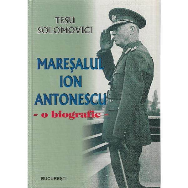 Maresalul Ion Antonescu. O biografie - Tesu Solomovici, editura Tesu