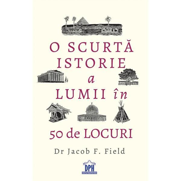 O scurta istorie a lumii in 50 de locuri - Jacob F. Field, editura Didactica Publishing House