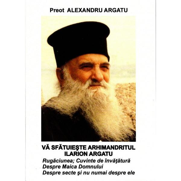 Va sfatuieste Arhimandritul Ilarion Argatu. Rugaciunea. Cuvinte de invatatura. Despre Maica Domnului. Despre secte - Alexandru Argatu