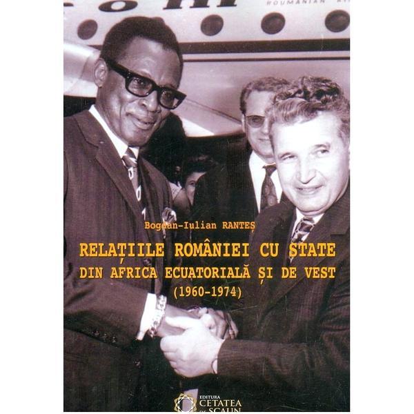 Relatiile Romaniei Cu State Din Africa Ecuatoriala Si De Vest (1960-1974) - BogdaN-Iulian Rantes