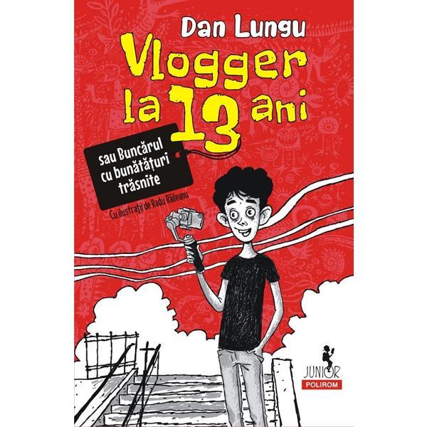 Vlogger la 13 ani sau Buncarul cu bunataturi trasnite - Dan Lungu, editura Polirom