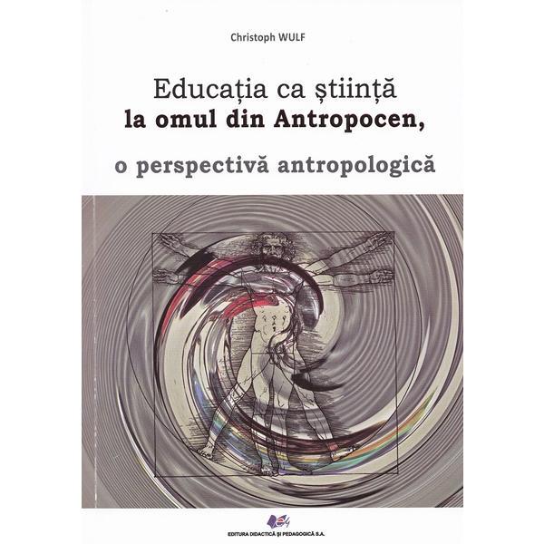 Educatia ca stiinta la omul din Antropocen, o perspectiva antropologica - Christoph Wulf, Editura Didactica Si Pedagogica