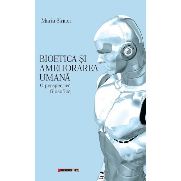 Bioetica si ameliorarea umana. O perspectiva filosofica - Maria Sinaci, editura Eikon