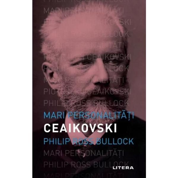 Mari personalitati. Piotr Ceaikovski - Philip Ross Bullock, editura Litera