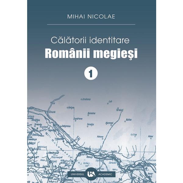 Calatorii identitare. Romanii megiesi Vol.1 - Mihai Nicolae, editura Universul Academic