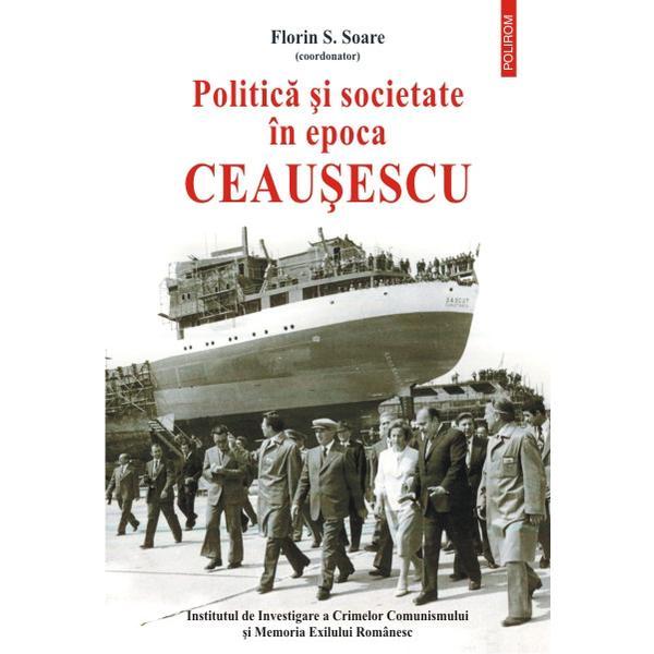 Politica si societate in Epoca Ceausescu - Florin S. Soare, editura Polirom
