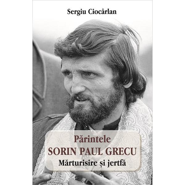 Parintele Sorin Paul Grecu. Marturisire si jertfa - Sergiu Ciocarlan, editura Egumenita