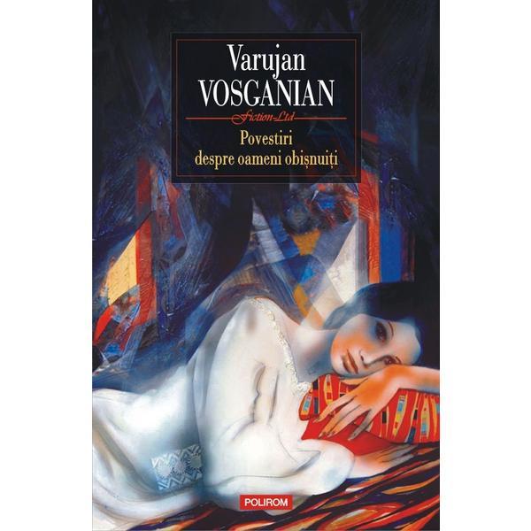 Povestiri despre oameni obisnuiti - Varujan Vosganian, editura Polirom