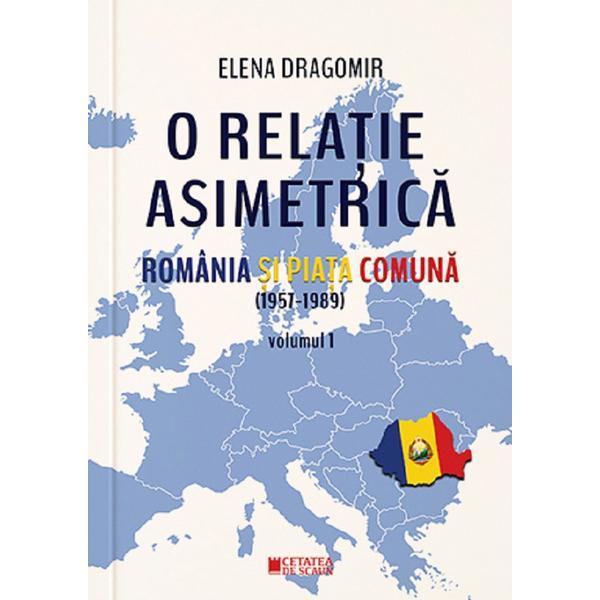 O relatie asimetrica. Romania si Piata Comuna (1957-1989) Vol.1 - Elena Dragomir, editura Cetatea De Scaun