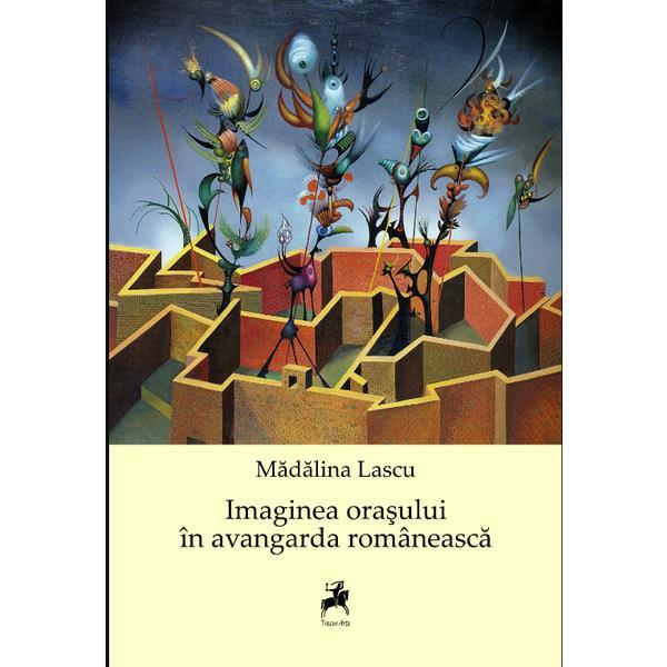 Imaginea Orasului In Avangarda Romaneasca - Madalina Lascu, editura Tracus Arte