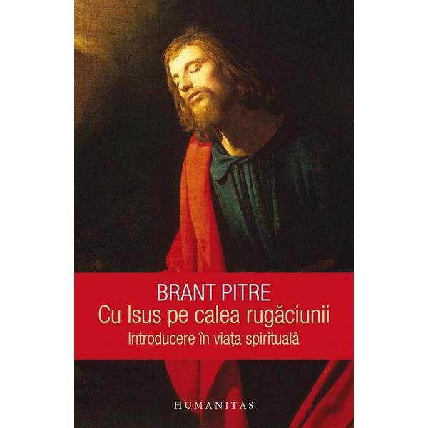 Cu Isus pe calea rugaciunii. Introducere in viata spirituala - Brant Pitre, editura Humanitas