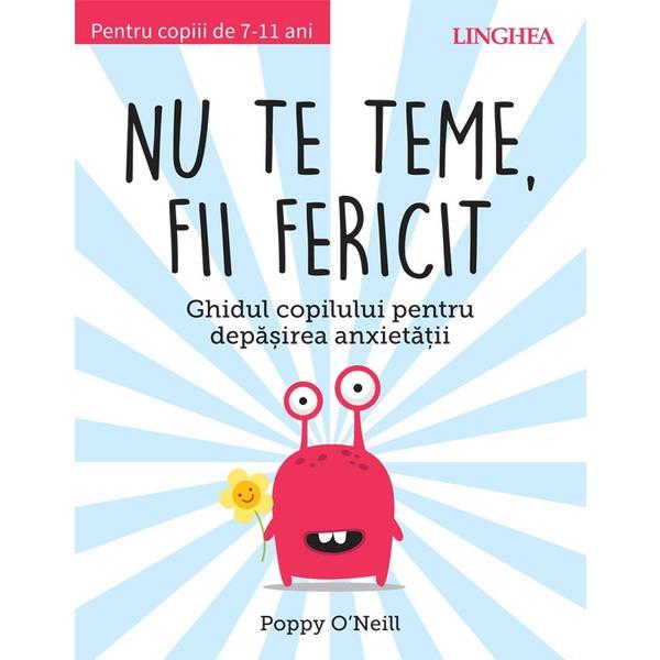 Nu te teme, fii fericit. Ghidul copilului pentru depasirea anxietatii - Poppy O'Neil