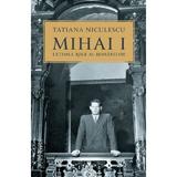 Mihai I, ultimul rege al romanilor - Tatiana Niculescu, editura Humanitas