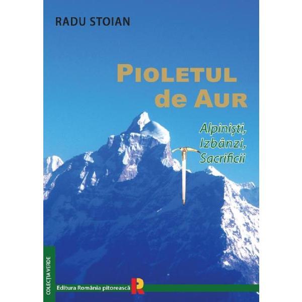 Pioletul de aur. Alpinisti, izbanzi, sacrificii - Radu Stoian, editura Romania Pitoreasca