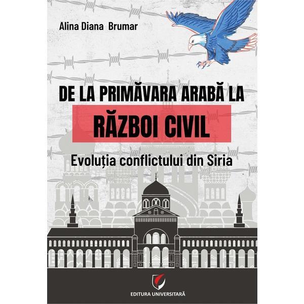 De la primavara araba la razboi civil. Evolutia conflictului din Siria - Alina Diana Brumar