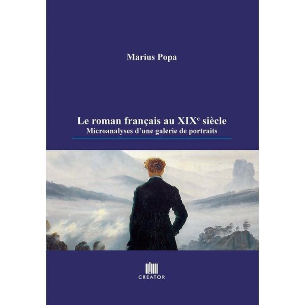 Le roman francais au XIX-e siecle. Microanalyses d&#039;une galerie de portraits - Marius Popa, Editura Creator