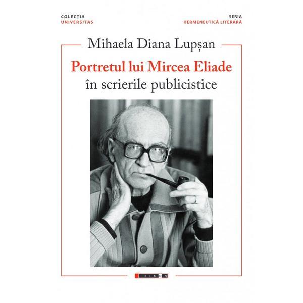 Portretul lui Mircea Eliade in scrierile publicistice - Mihaela Diana Lupsan, editura Eikon