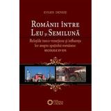 Romanii Intre Leu Si Semiluna - Eugen Denize, editura Cetatea De Scaun