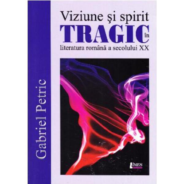 Viziune si spirit tragic in literatura romana a secolului XX - Gabriel Petric, editura Limes