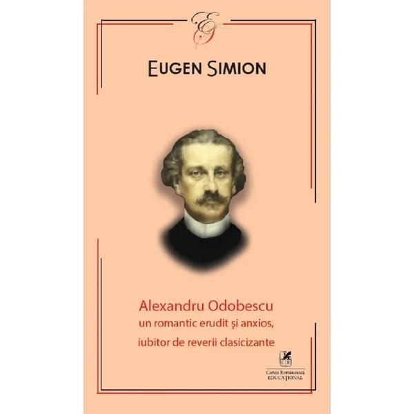 Alexandru Odobescu. Un romantic erudit si anxios, iubitor de reverii clasicizante - Eugen Simion, editura Cartea Romaneasca Educational