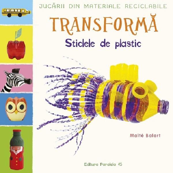 Transforma Sticlele Din Plastic. Jucarii Din Materiale Reciclabile - Maite Balard