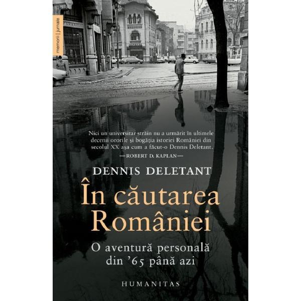 In Cautarea Romaniei. O Aventura Personala Din 65 Pana Azi - Dennis Deletant, Editura Humanitas