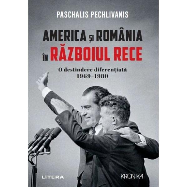 America si Romania in Razboiul Rece. O destindere diferentiata 1969-1980 - Paschalis Pechlivanis, editura Litera