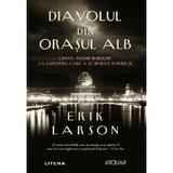 Diavolul din Orasul Alb - Erik Larson, editura Litera