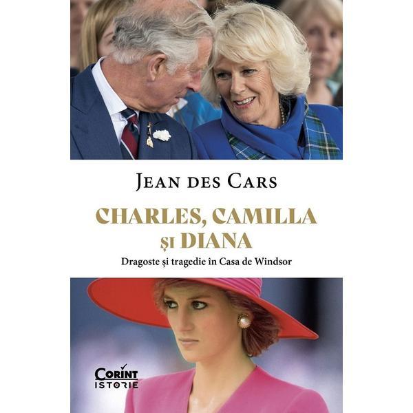 Charles, Camilla si Diana. Dragoste si tragedie in Casa de Windsor - Jean Des Cars, editura Corint