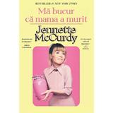Ma bucur ca mama a murit - Jennette McCurdy, editura Alice Books