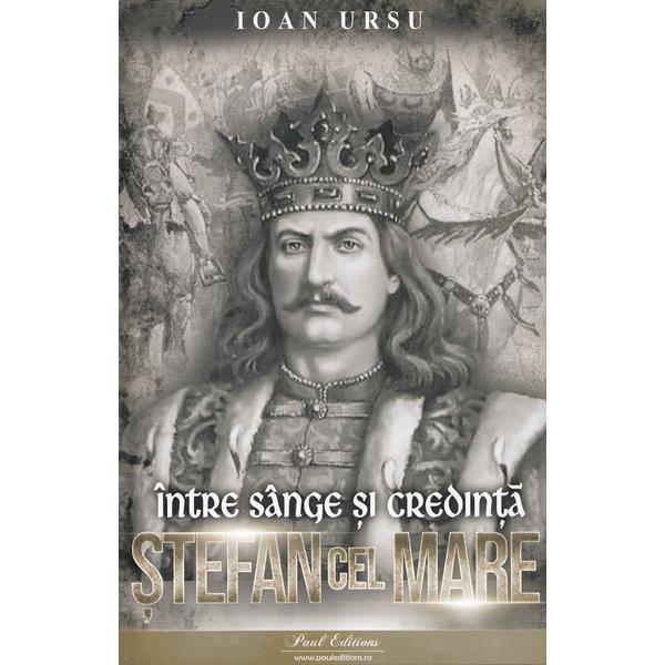 Stefan cel Mare. Intre sange si credinta - Ioan Ursu, editura Paul Editions