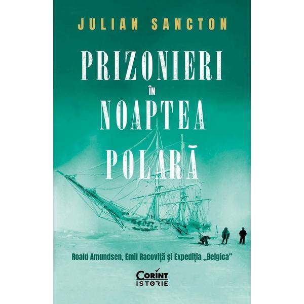 Prizonieri in noaptea polara. Roald Amundsen, Emil Racovita si Expeditia &#039;Belgica&#039; - Julian Sancton, editura Corint