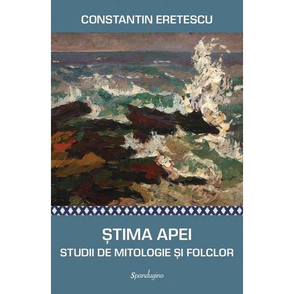 Stima Apei. Studii de mitologie si folclor - Constantin Eretescu, editura Spandugino